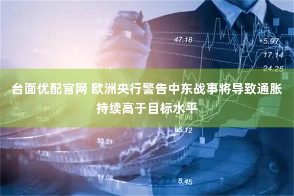 台面优配官网 欧洲央行警告中东战事将导致通胀持续高于目标水平