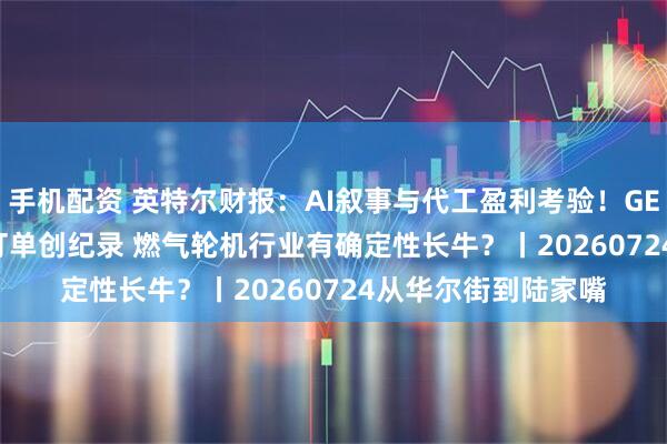 手机配资 英特尔财报：AI叙事与代工盈利考验！GEV Q2营收增22% 订单创纪录 燃气轮机行业有确定性长牛？丨20260724从华尔街到陆家嘴