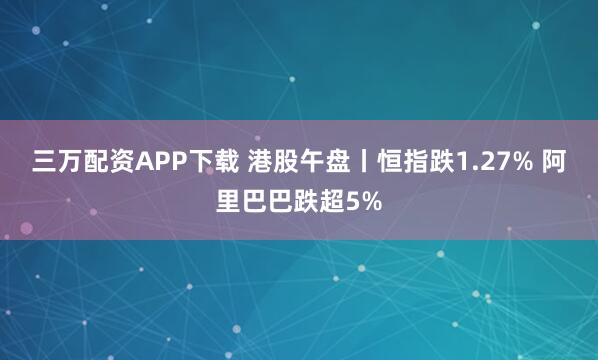 三万配资APP下载 港股午盘丨恒指跌1.27% 阿里巴巴跌超5%